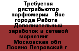 Требуется дистрибьютор парфюмерии - Все города Работа » Дополнительный заработок и сетевой маркетинг   . Московская обл.,Лосино-Петровский г.